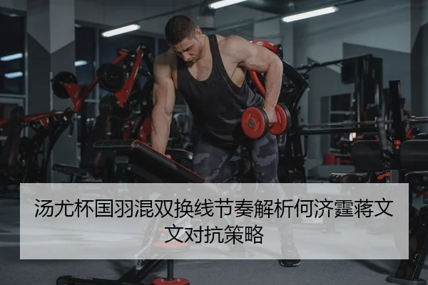 汤尤杯国羽混双换线节奏解析何济霆蒋文文对抗策略