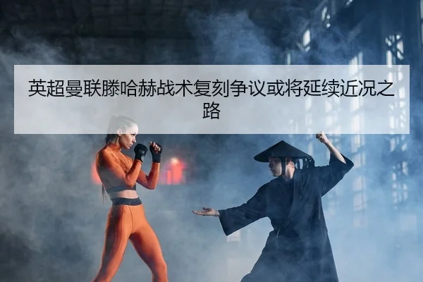 英超曼联滕哈赫战术复刻争议或将延续近况之路