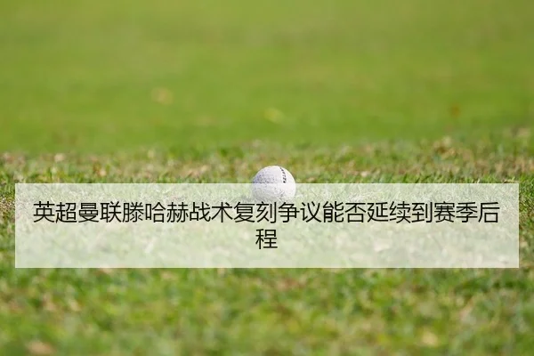 英超曼联滕哈赫战术复刻争议能否延续到赛季后程