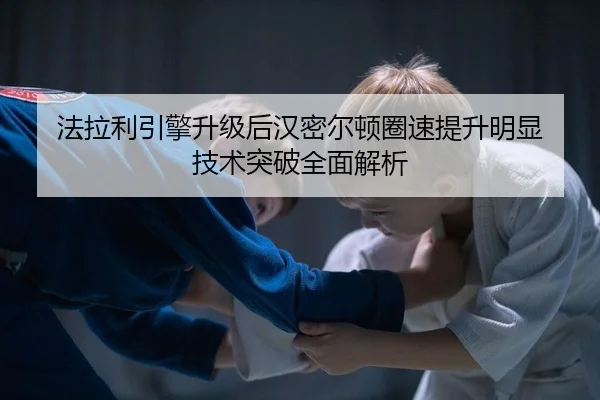 法拉利引擎升级后汉密尔顿圈速提升明显 技术突破全面解析