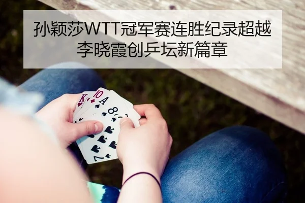 孙颖莎WTT冠军赛连胜纪录超越李晓霞创乒坛新篇章